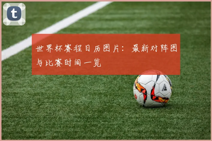 世界杯赛程日历图片:最新对阵图与比赛时间一览