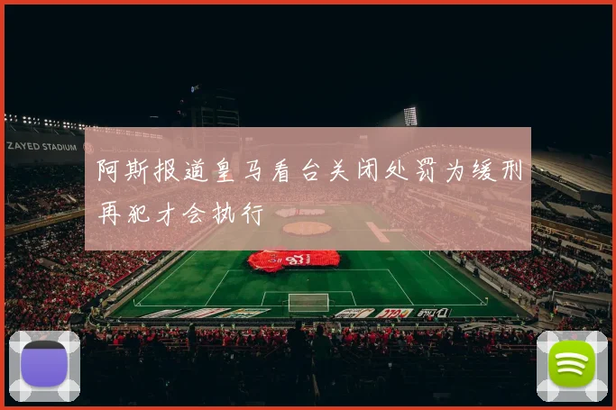 阿斯报道皇马看台关闭处罚为缓刑再犯才会执行