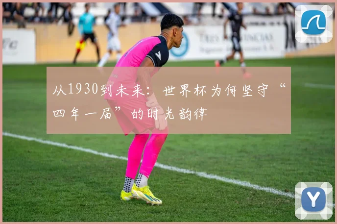 从1930到未来:世界杯为何坚守“四年一届”的时光韵律