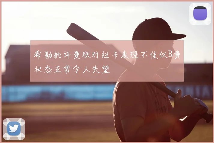 希勒批评曼联对纽卡表现不佳仅B费状态正常令人失望