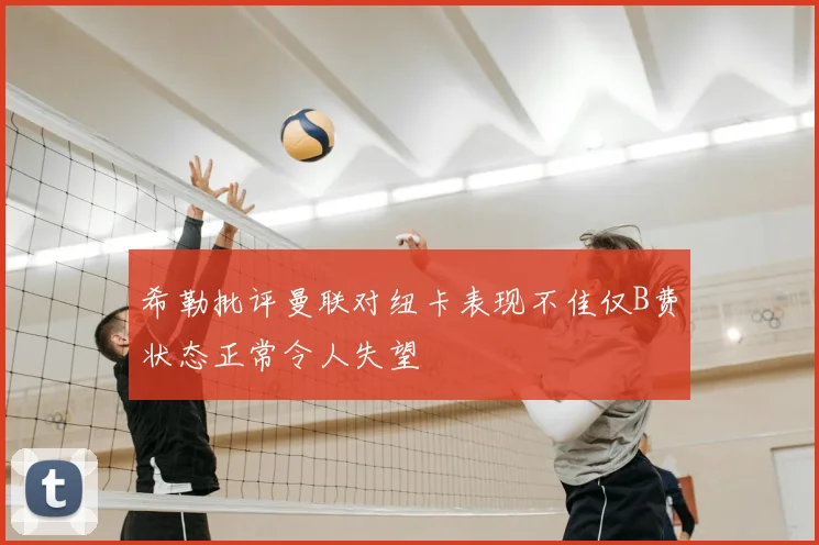 希勒批评曼联对纽卡表现不佳仅B费状态正常令人失望