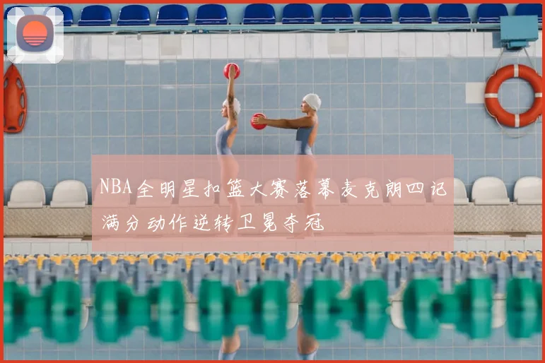 NBA全明星扣篮大赛落幕麦克朗四记满分动作逆转卫冕夺冠
