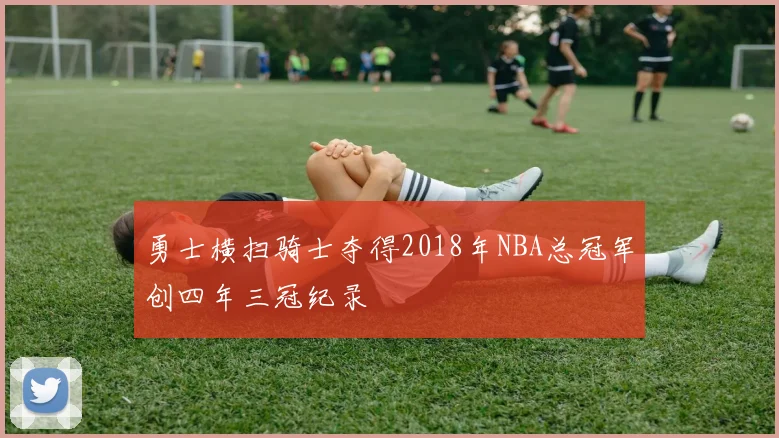 勇士横扫骑士夺得2018年NBA总冠军创四年三冠纪录