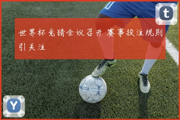 世界杯竞猜会议召开 赛事投注规则引关注