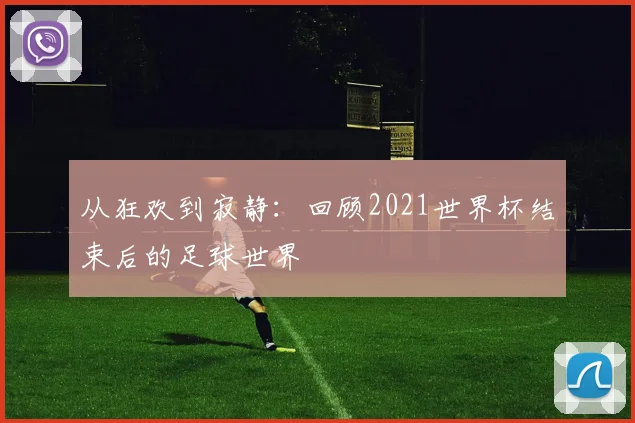从狂欢到寂静:回顾2021世界杯结束后的足球世界