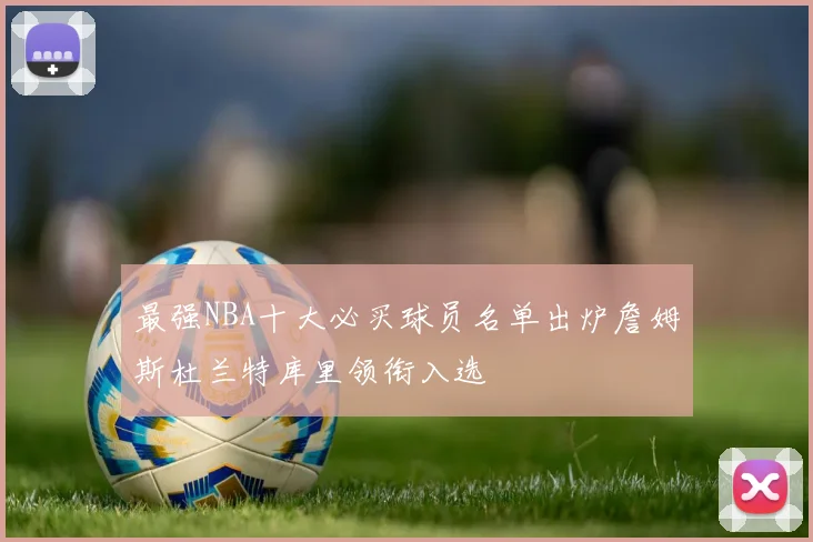 最强NBA十大必买球员名单出炉詹姆斯杜兰特库里领衔入选