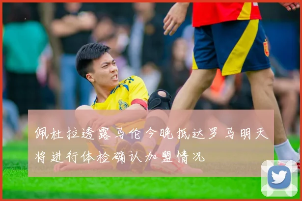 佩杜拉透露马伦今晚抵达罗马明天将进行体检确认加盟情况
