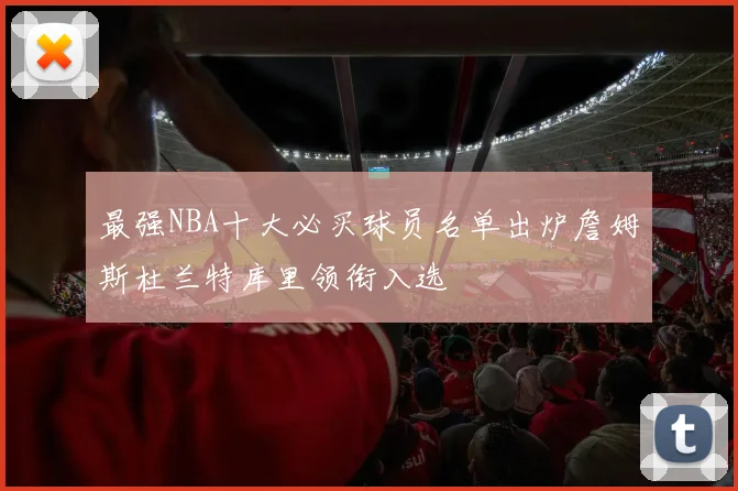 最强NBA十大必买球员名单出炉詹姆斯杜兰特库里领衔入选