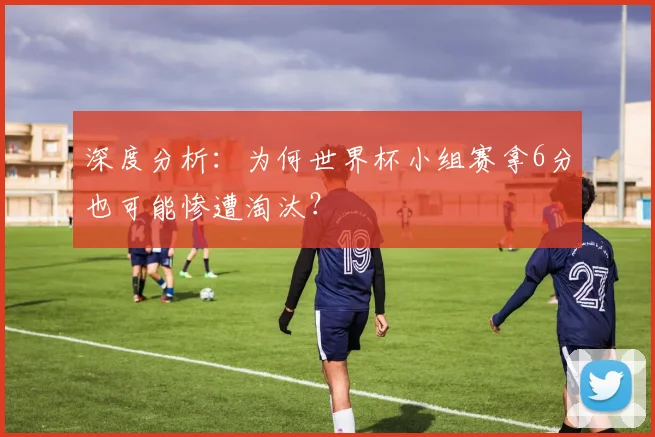 深度分析:为何世界杯小组赛拿6分也可能惨遭淘汰?