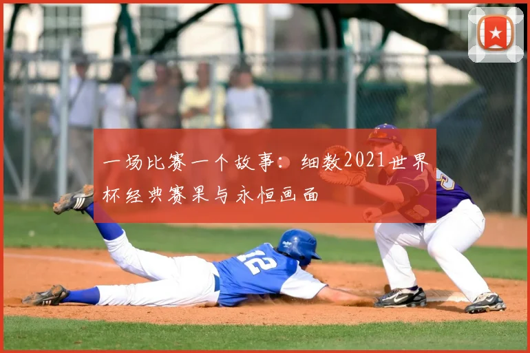 一场比赛一个故事:细数2021世界杯经典赛果与永恒画面