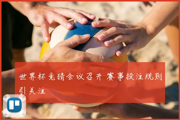 世界杯竞猜会议召开 赛事投注规则引关注