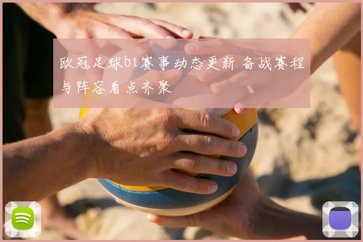 欧冠足球bt赛事动态更新 备战赛程与阵容看点齐聚