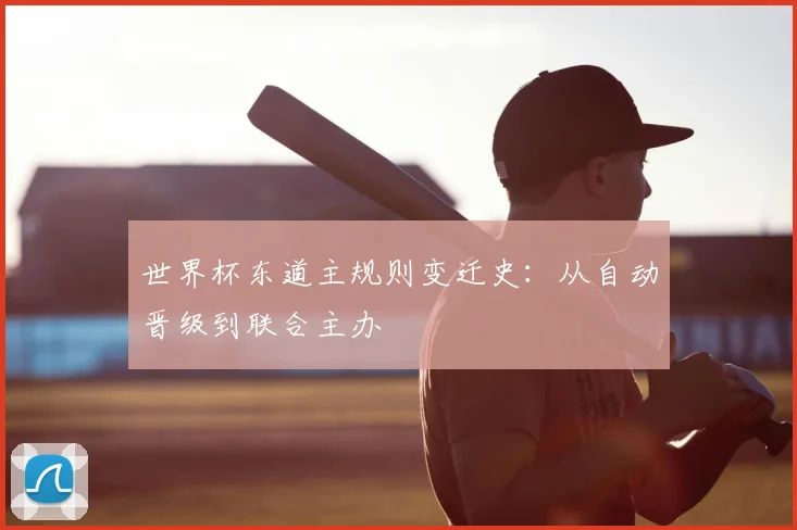 世界杯东道主规则变迁史：从自动晋级到联合主办