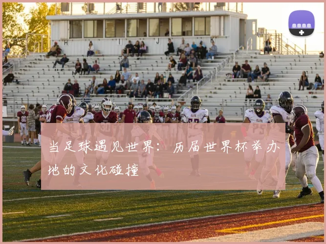 当足球遇见世界：历届世界杯举办地的文化碰撞