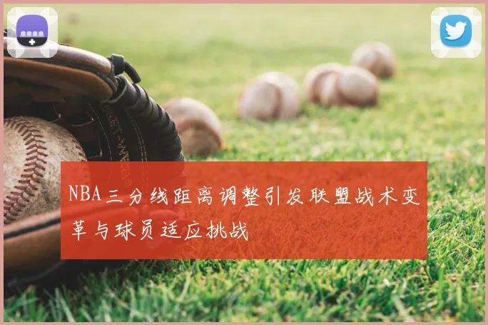 NBA三分线距离调整引发联盟战术变革与球员适应挑战