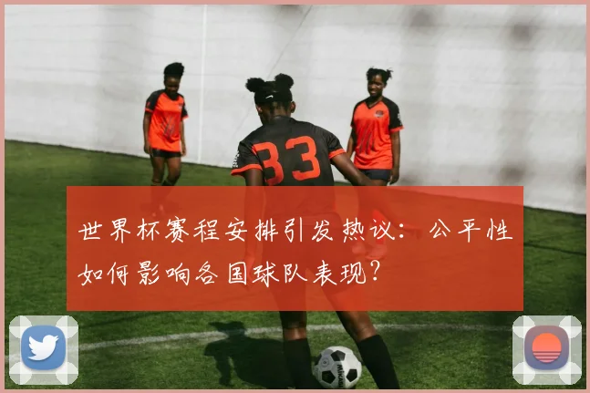 世界杯赛程安排引发热议:公平性如何影响各国球队表现?