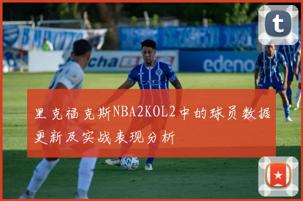 里克福克斯NBA2KOL2中的球员数据更新及实战表现分析