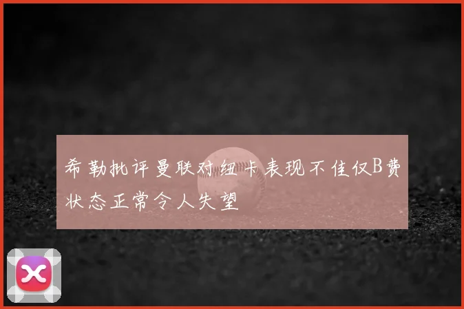 希勒批评曼联对纽卡表现不佳仅B费状态正常令人失望