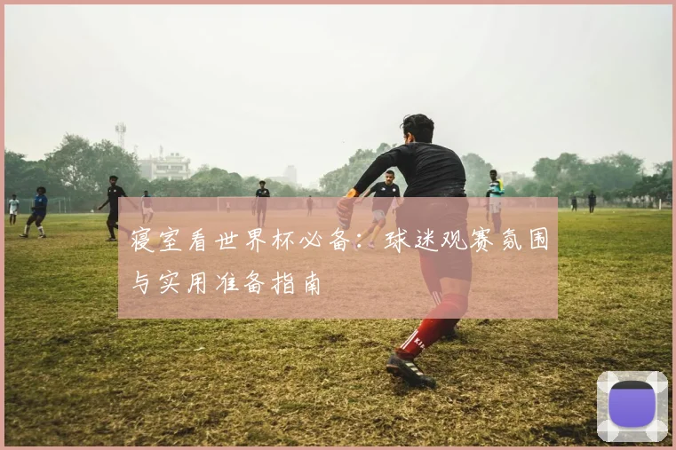 寝室看世界杯必备：球迷观赛氛围与实用准备指南