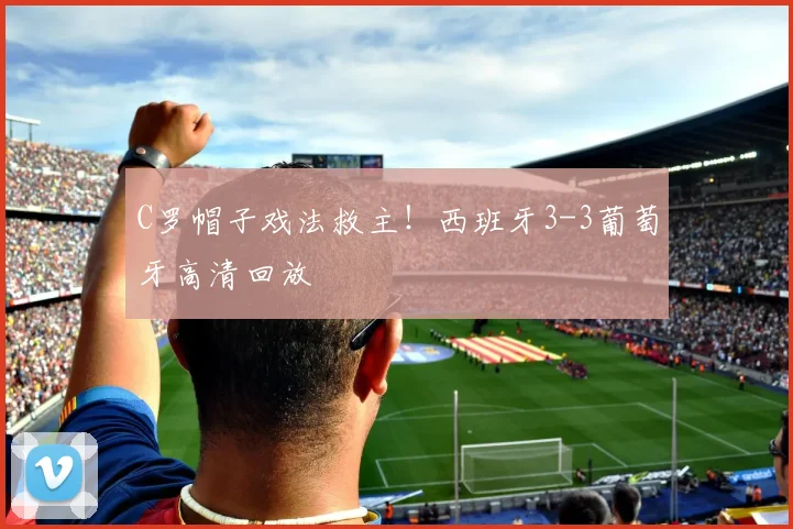 C罗帽子戏法救主！西班牙3-3葡萄牙高清回放