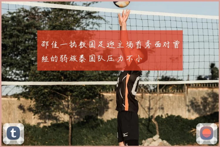 邵佳一执教国足迎主场首秀面对曾经的弱旅泰国队压力不小