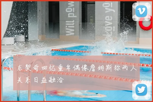 东契奇回忆童年偶像詹姆斯称两人关系日益融洽