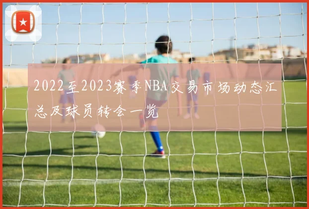 2022至2023赛季NBA交易市场动态汇总及球员转会一览