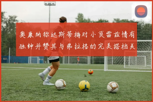 奥康纳称达斯蒂梅对小莫雷兹情有独钟并赞其与弗拉格的完美搭档关系