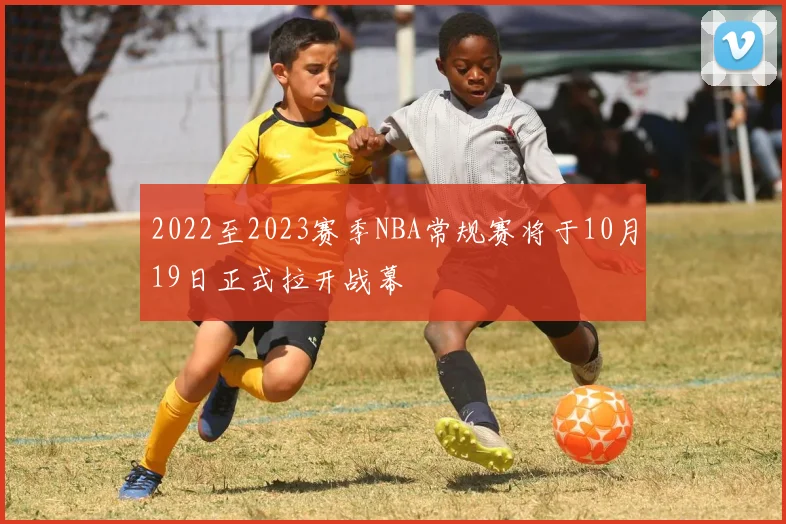 2022至2023赛季NBA常规赛将于10月19日正式拉开战幕