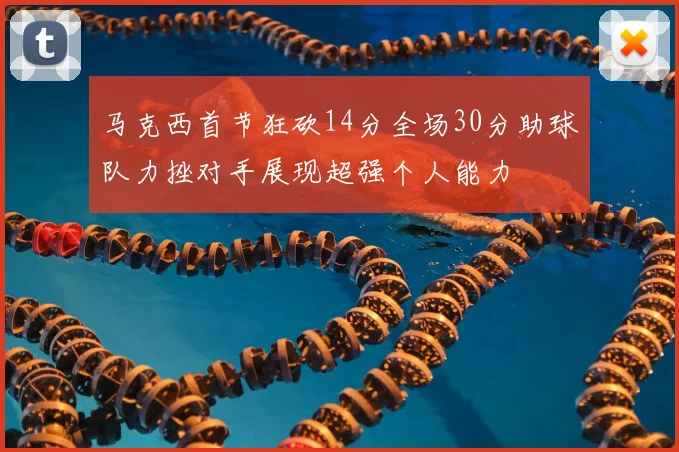 马克西首节狂砍14分全场30分助球队力挫对手展现超强个人能力