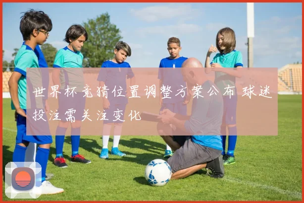 世界杯竞猜位置调整方案公布 球迷投注需关注变化