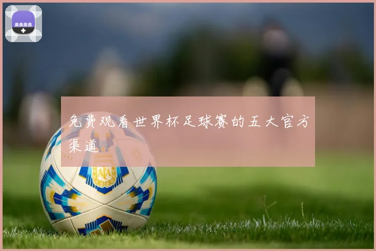 免费观看世界杯足球赛的五大官方渠道