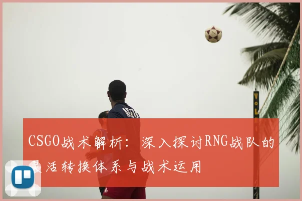 CSGO战术解析:深入探讨RNG战队的灵活转换体系与战术运用