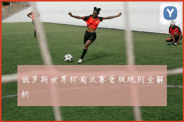 俄罗斯世界杯淘汰赛晋级规则全解析