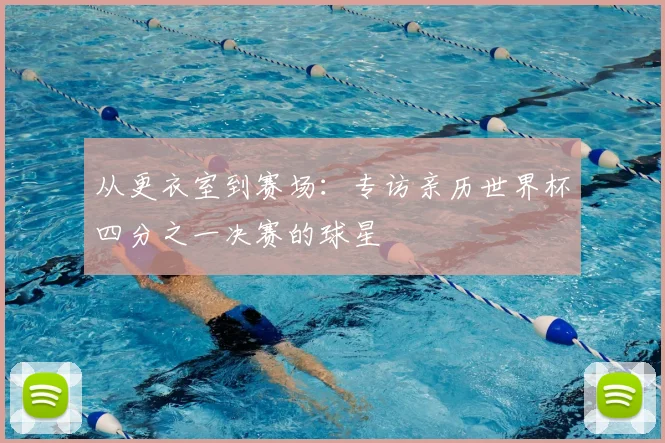 从更衣室到赛场:专访亲历世界杯四分之一决赛的球星