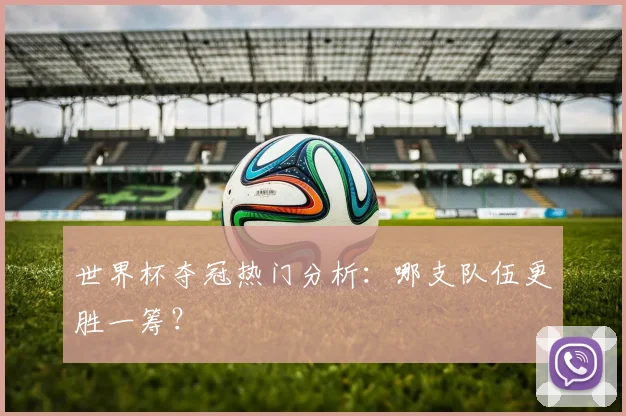世界杯夺冠热门分析:哪支队伍更胜一筹?