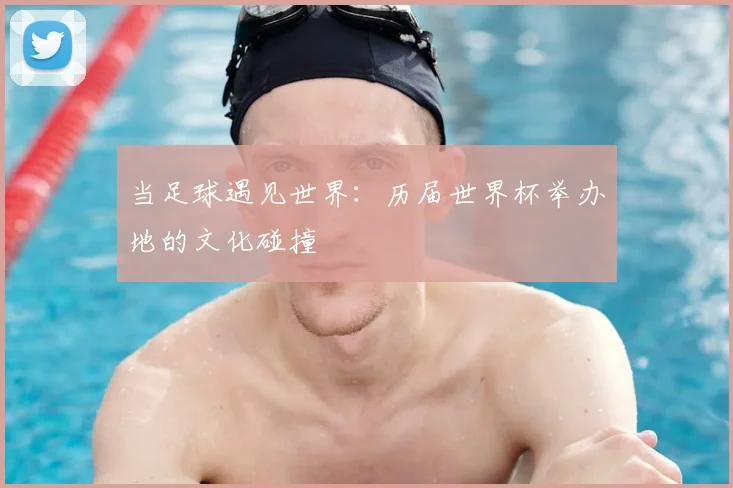 当足球遇见世界：历届世界杯举办地的文化碰撞