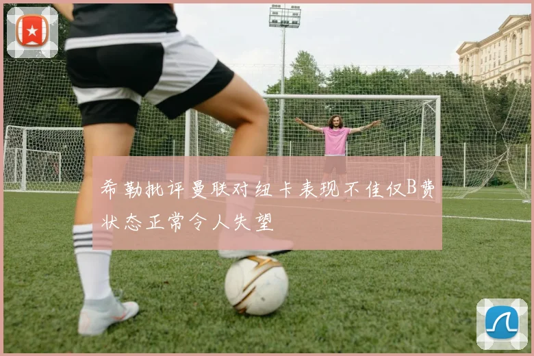 希勒批评曼联对纽卡表现不佳仅B费状态正常令人失望