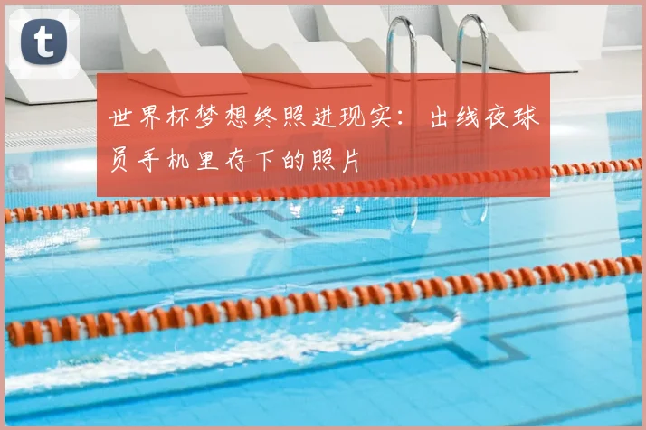 世界杯梦想终照进现实:出线夜球员手机里存下的照片