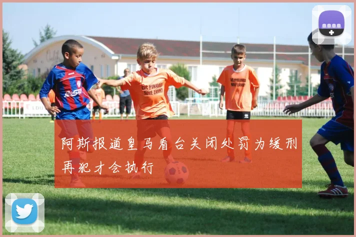 阿斯报道皇马看台关闭处罚为缓刑再犯才会执行