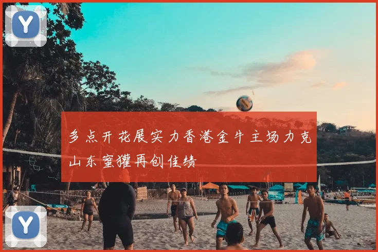 多点开花展实力香港金牛主场力克山东蜜獾再创佳绩