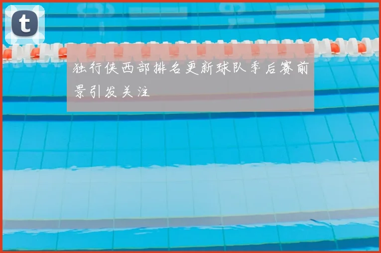独行侠西部排名更新球队季后赛前景引发关注