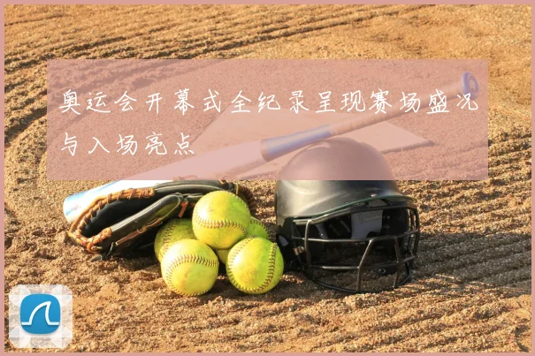 奥运会开幕式全纪录呈现赛场盛况与入场亮点
