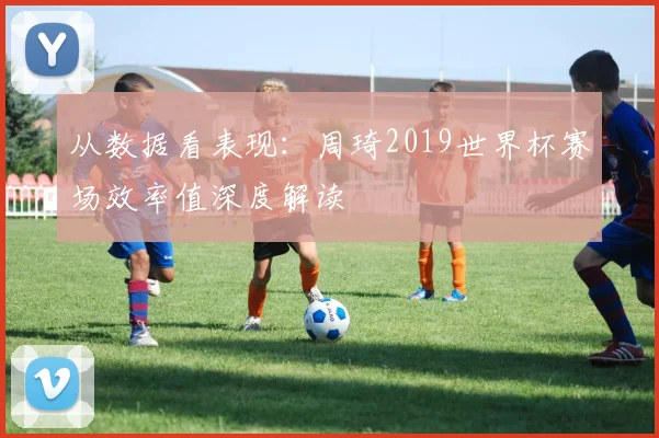 从数据看表现：周琦2019世界杯赛场效率值深度解读