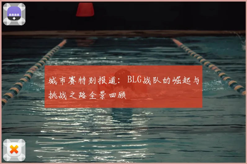 城市赛特别报道：BLG战队的崛起与挑战之路全景回顾
