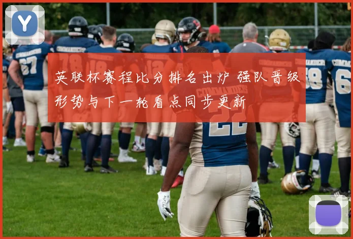 英联杯赛程比分排名出炉 强队晋级形势与下一轮看点同步更新