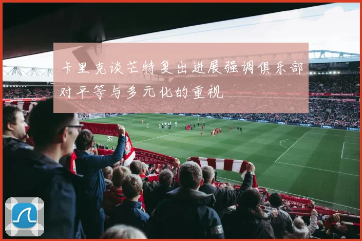 卡里克谈芒特复出进展强调俱乐部对平等与多元化的重视
