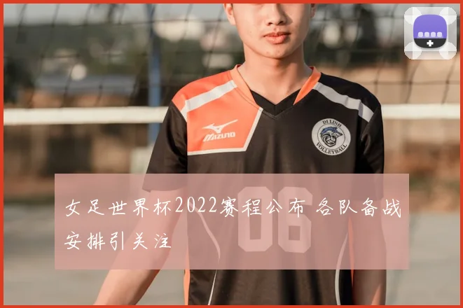 女足世界杯2022赛程公布 各队备战安排引关注