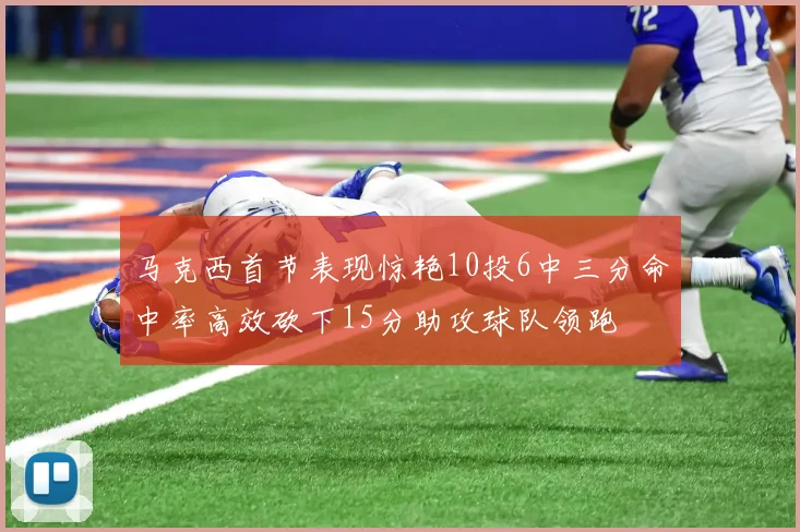 马克西首节表现惊艳10投6中三分命中率高效砍下15分助攻球队领跑