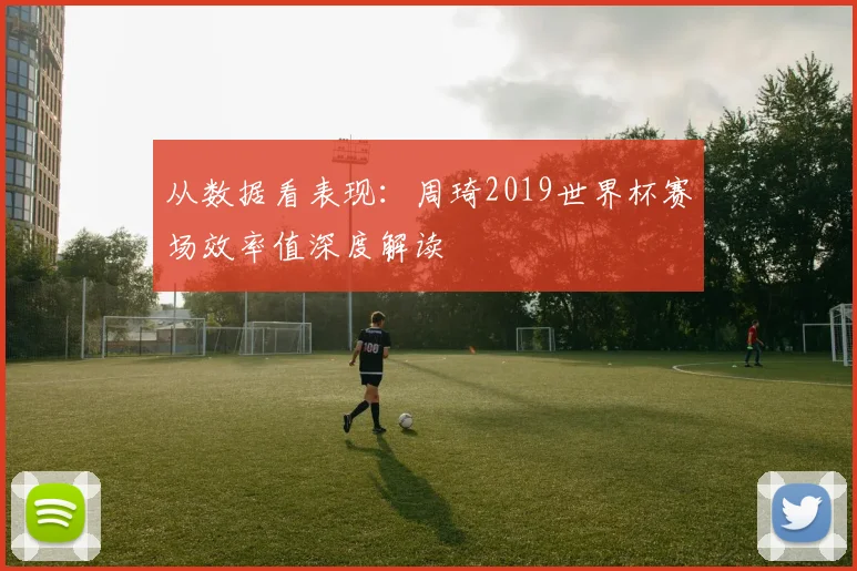 从数据看表现：周琦2019世界杯赛场效率值深度解读
